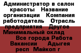 Администратор в салон красоты › Название организации ­ Компания-работодатель › Отрасль предприятия ­ Другое › Минимальный оклад ­ 25 000 - Все города Работа » Вакансии   . Адыгея респ.,Майкоп г.